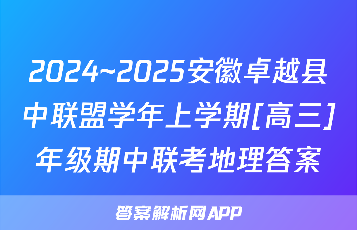 2024~2025安徽卓越县中联盟学年上学期[高三]年级期中联考地理答案
