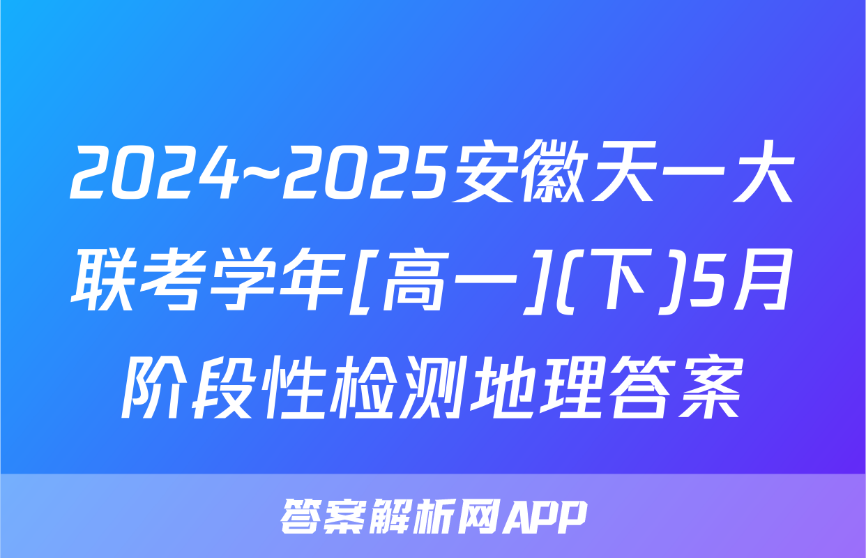 2024~2025安徽天一大联考学年[高一](下)5月阶段性检测地理答案