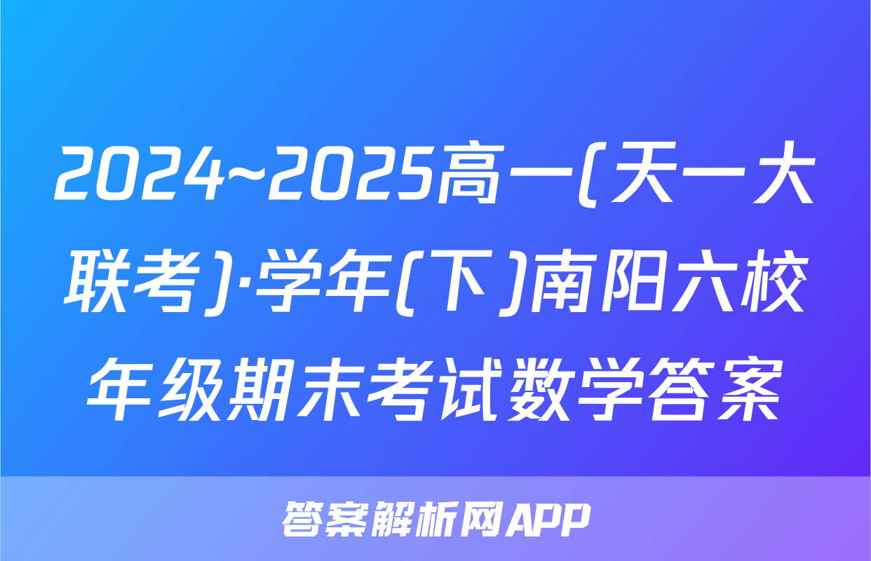 2024~2025高一(天一大联考)·学年(下)南阳六校年级期末考试数学答案