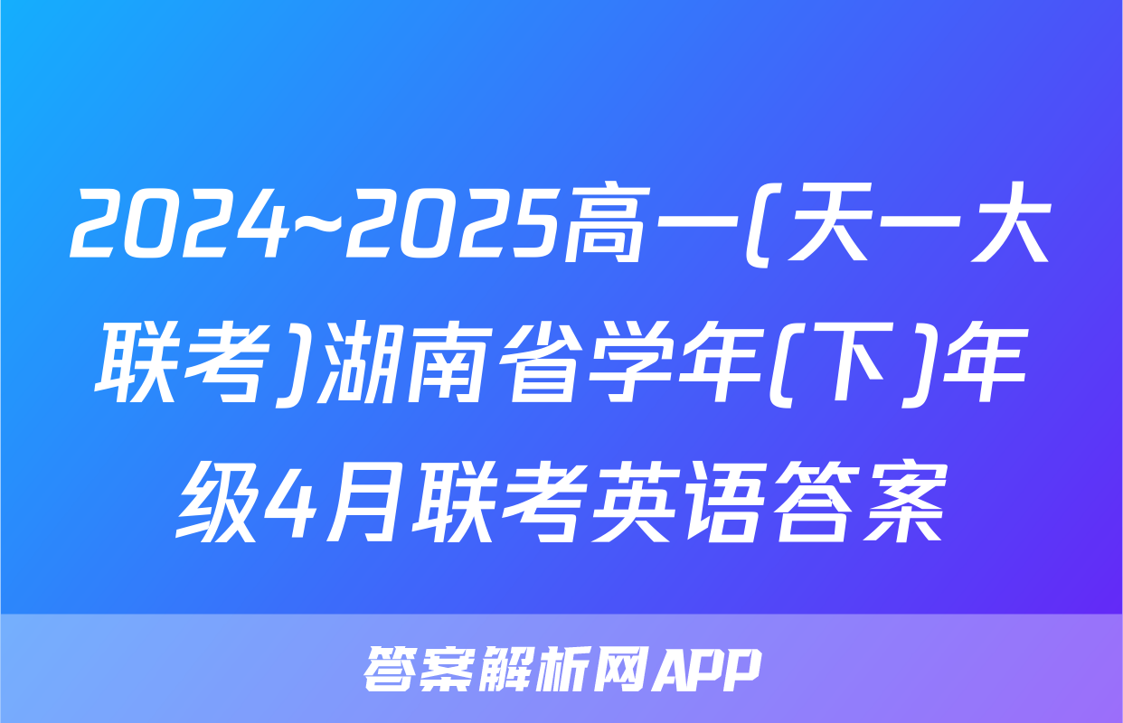 2024~2025高一(天一大联考)湖南省学年(下)年级4月联考英语答案