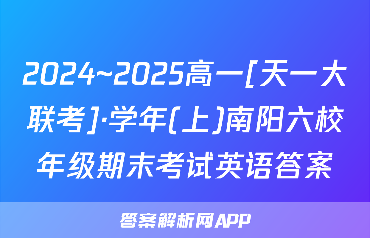 2024~2025高一[天一大联考]·学年(上)南阳六校年级期末考试英语答案