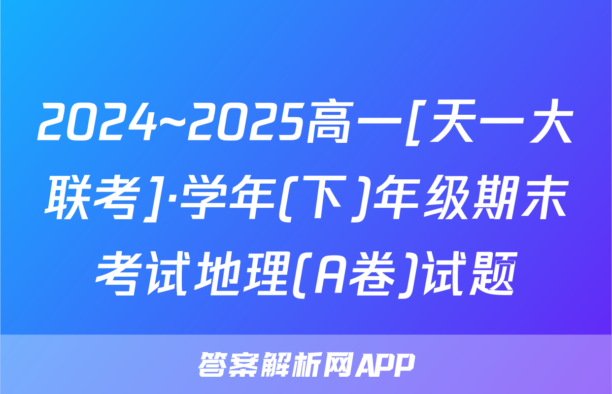 2024~2025高一[天一大联考]·学年(下)年级期末考试地理(A卷)试题
