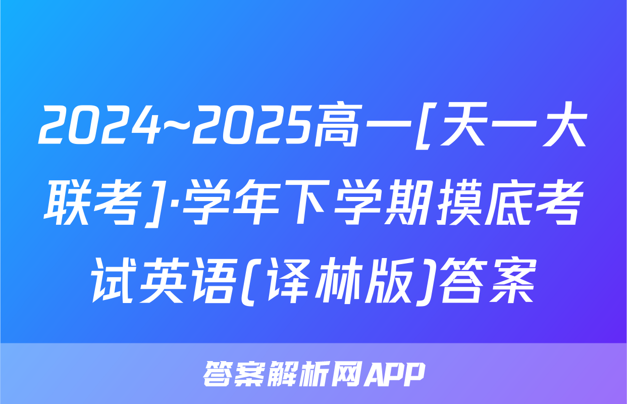 2024~2025高一[天一大联考]·学年下学期摸底考试英语(译林版)答案