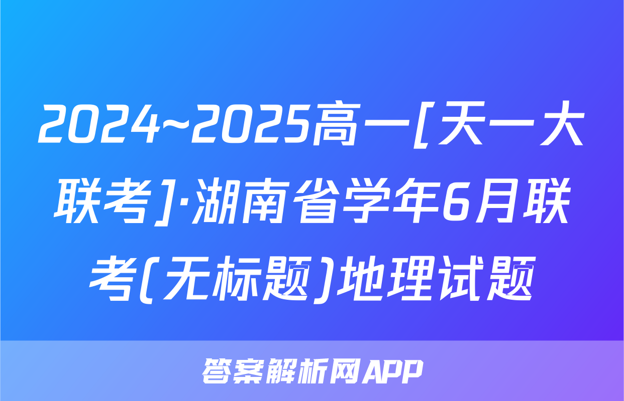 2024~2025高一[天一大联考]·湖南省学年6月联考(无标题)地理试题