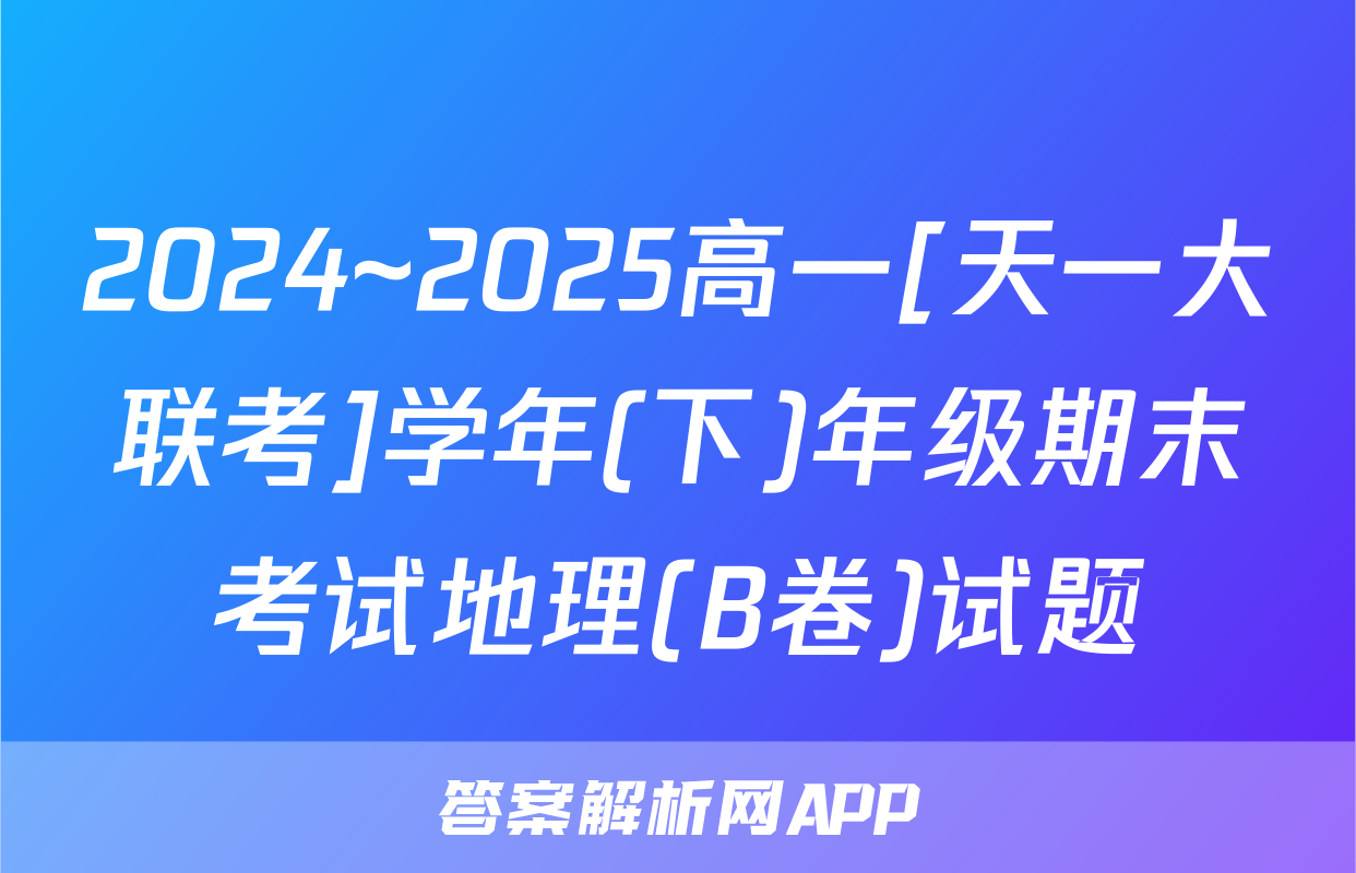 2024~2025高一[天一大联考]学年(下)年级期末考试地理(B卷)试题