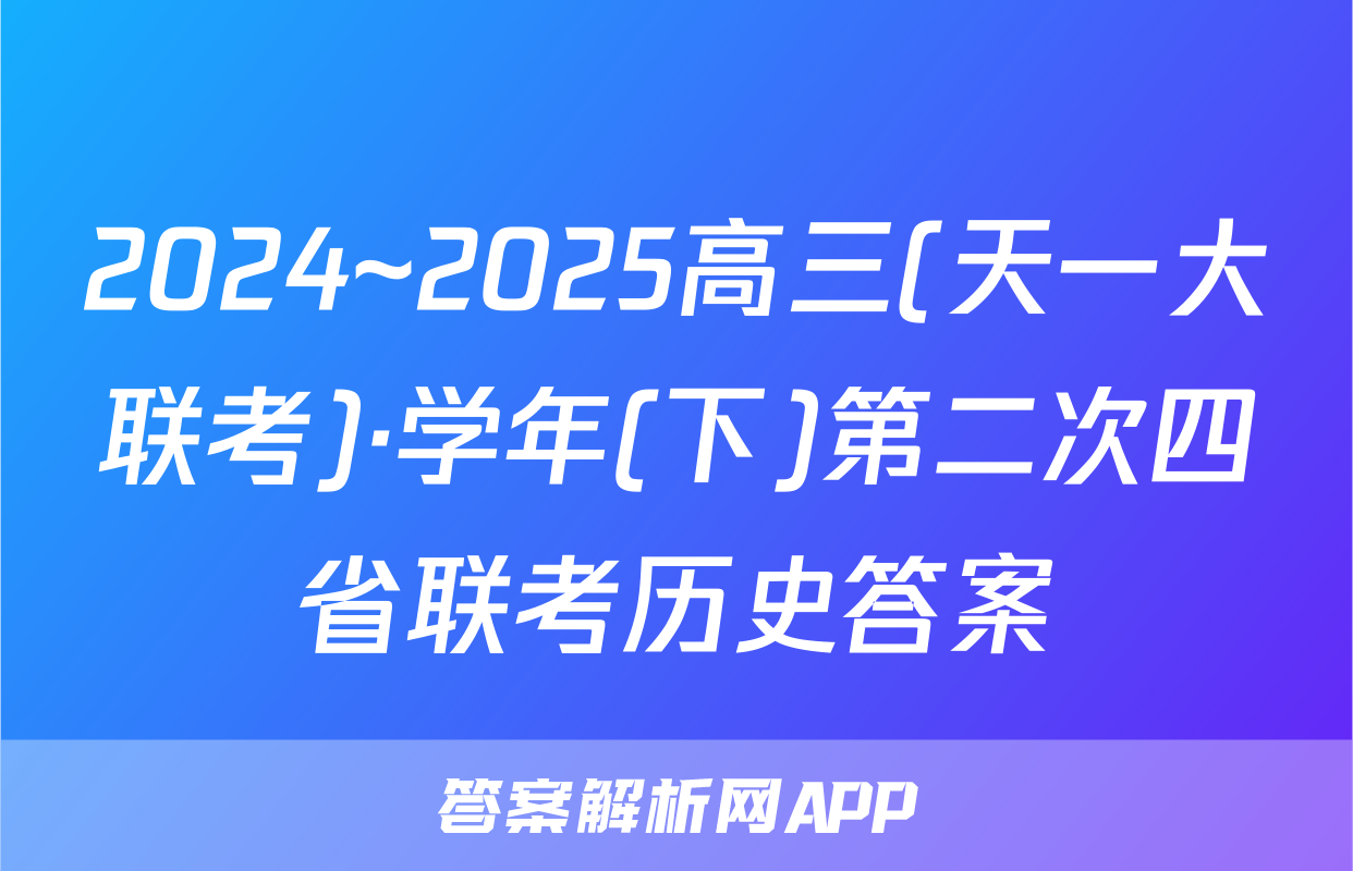 2024~2025高三(天一大联考)·学年(下)第二次四省联考历史答案