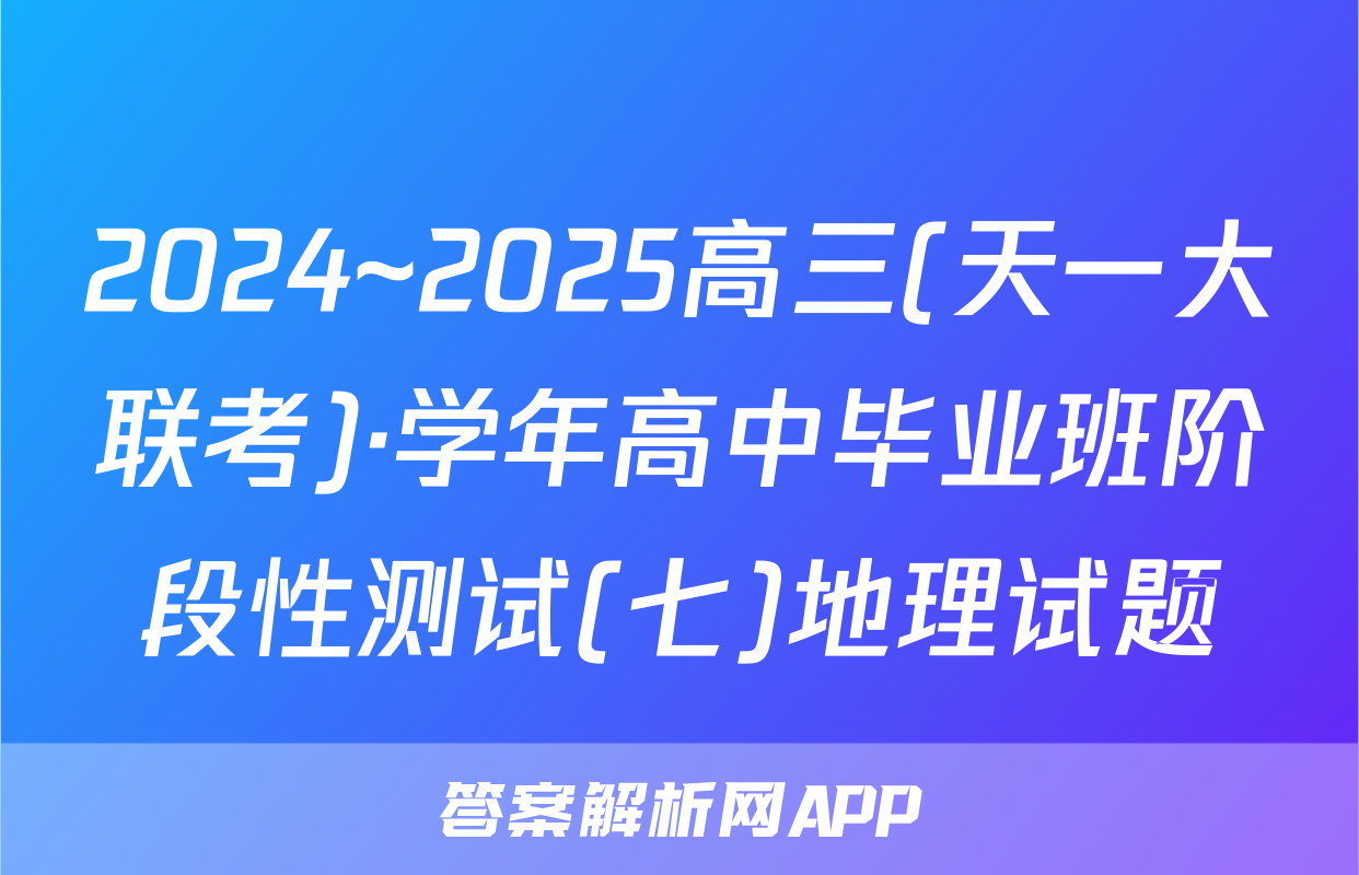 2024~2025高三(天一大联考)·学年高中毕业班阶段性测试(七)地理试题