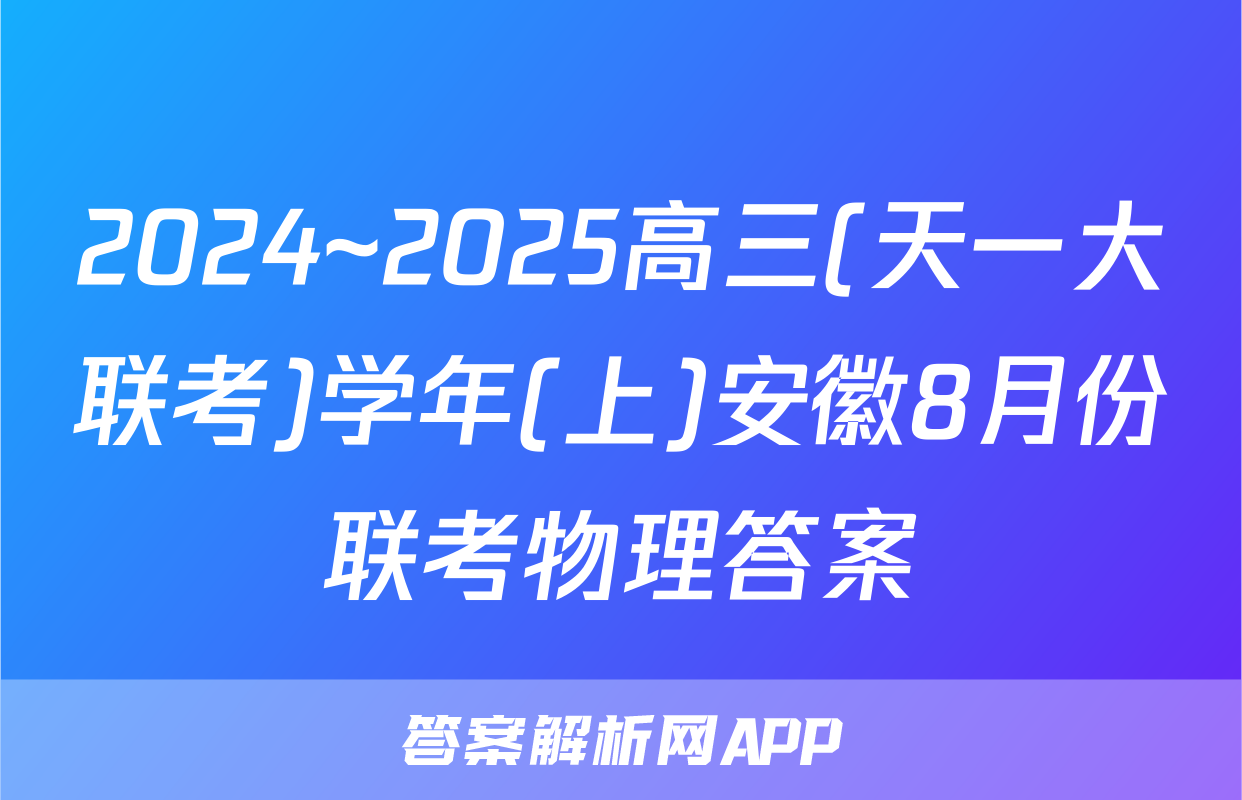 2024~2025高三(天一大联考)学年(上)安徽8月份联考物理答案