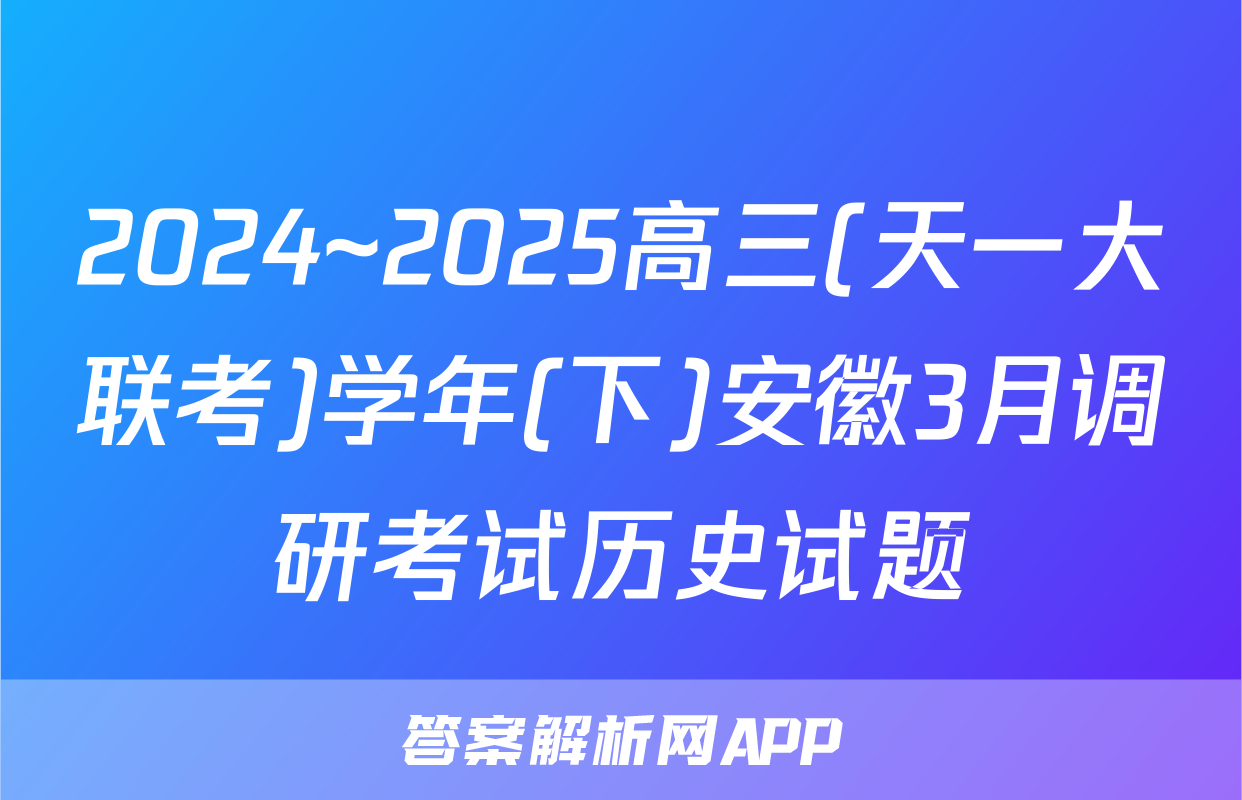 2024~2025高三(天一大联考)学年(下)安徽3月调研考试历史试题