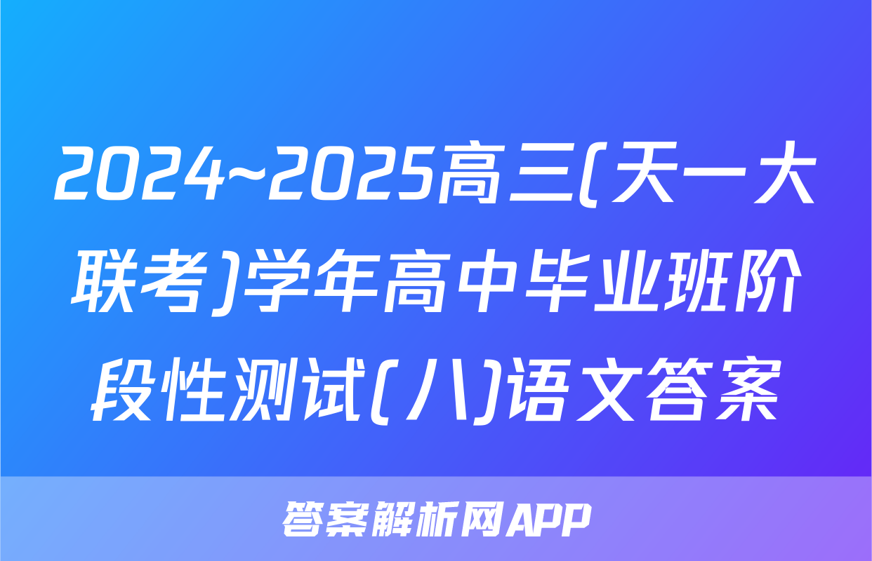 2024~2025高三(天一大联考)学年高中毕业班阶段性测试(八)语文答案