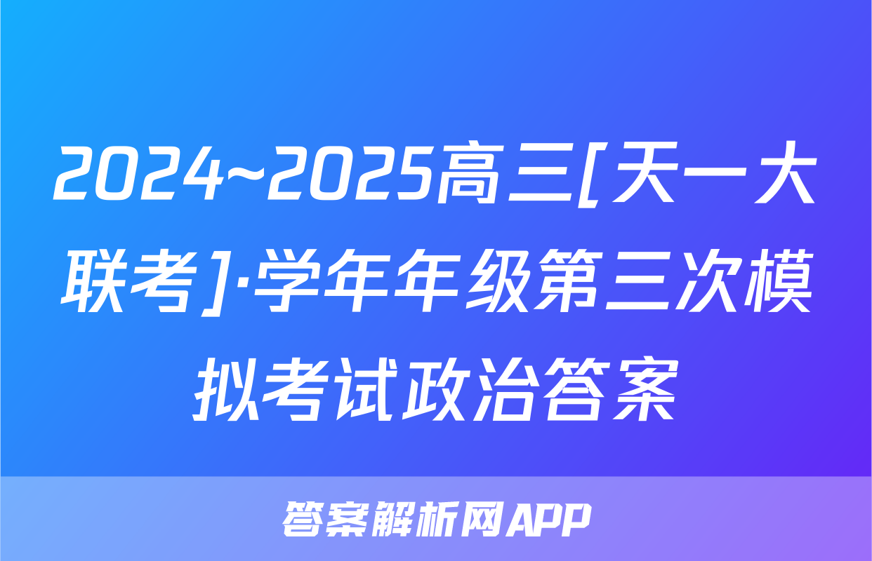 2024~2025高三[天一大联考]·学年年级第三次模拟考试政治答案