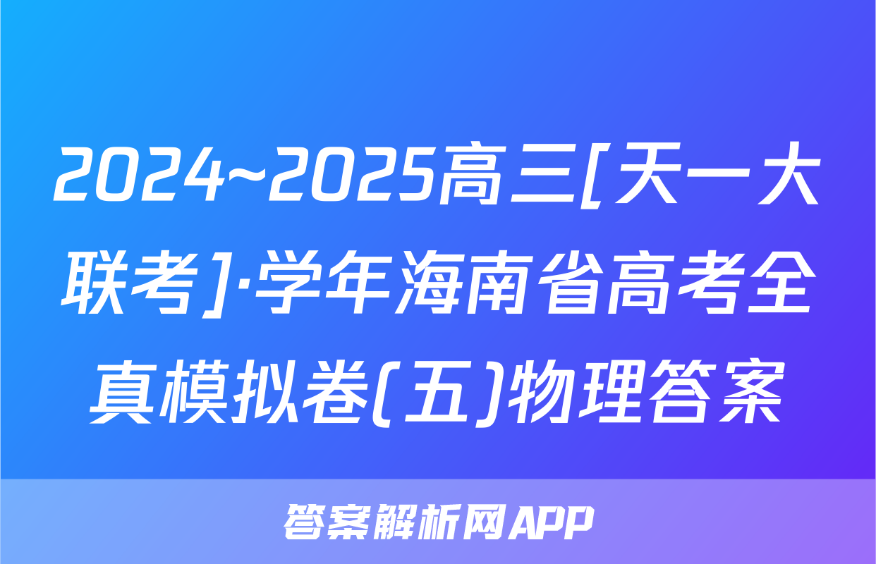 2024~2025高三[天一大联考]·学年海南省高考全真模拟卷(五)物理答案