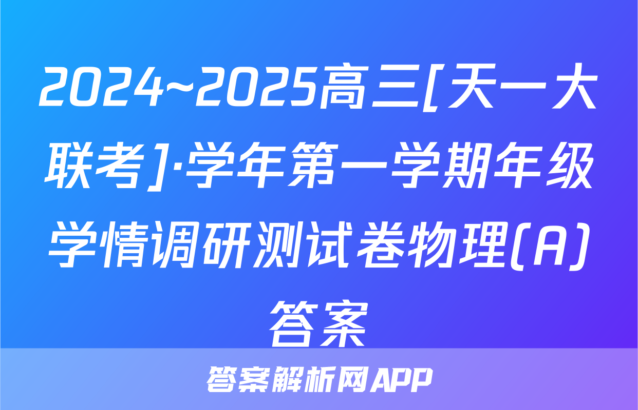 2024~2025高三[天一大联考]·学年第一学期年级学情调研测试卷物理(A)答案