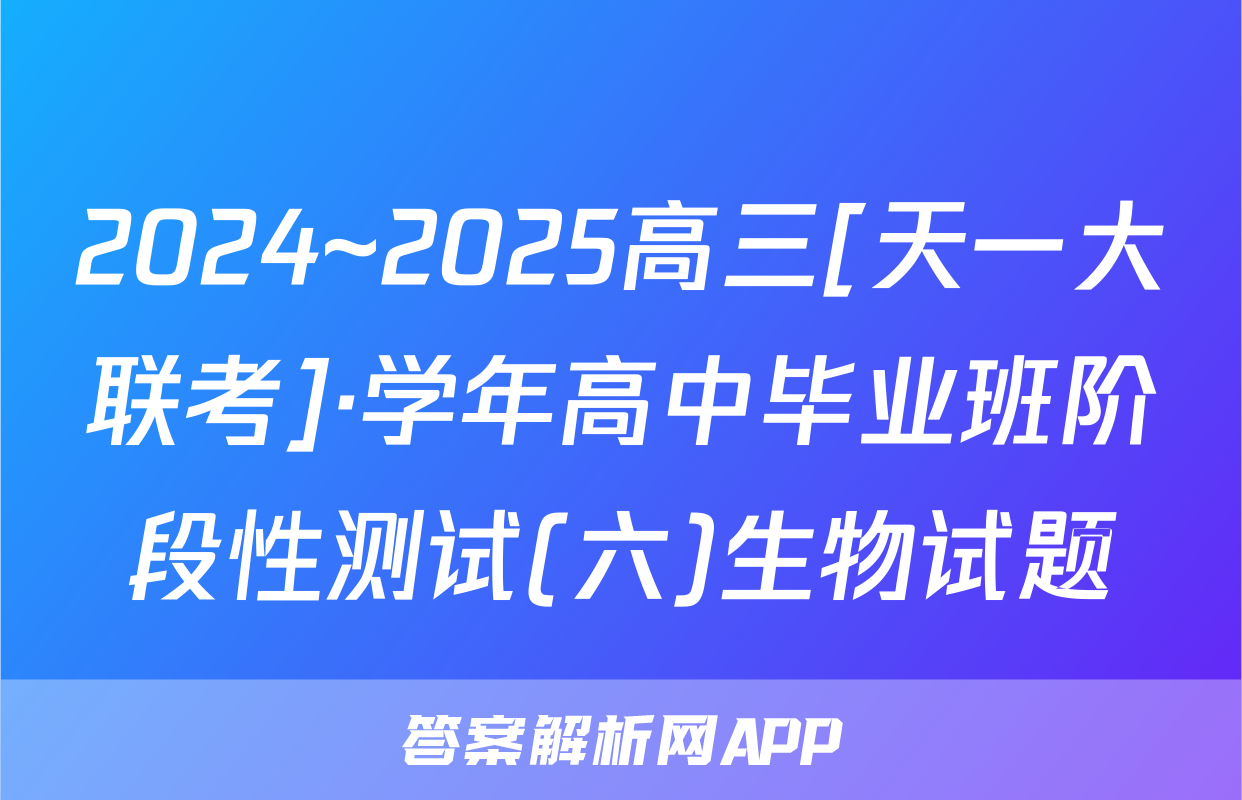 2024~2025高三[天一大联考]·学年高中毕业班阶段性测试(六)生物试题