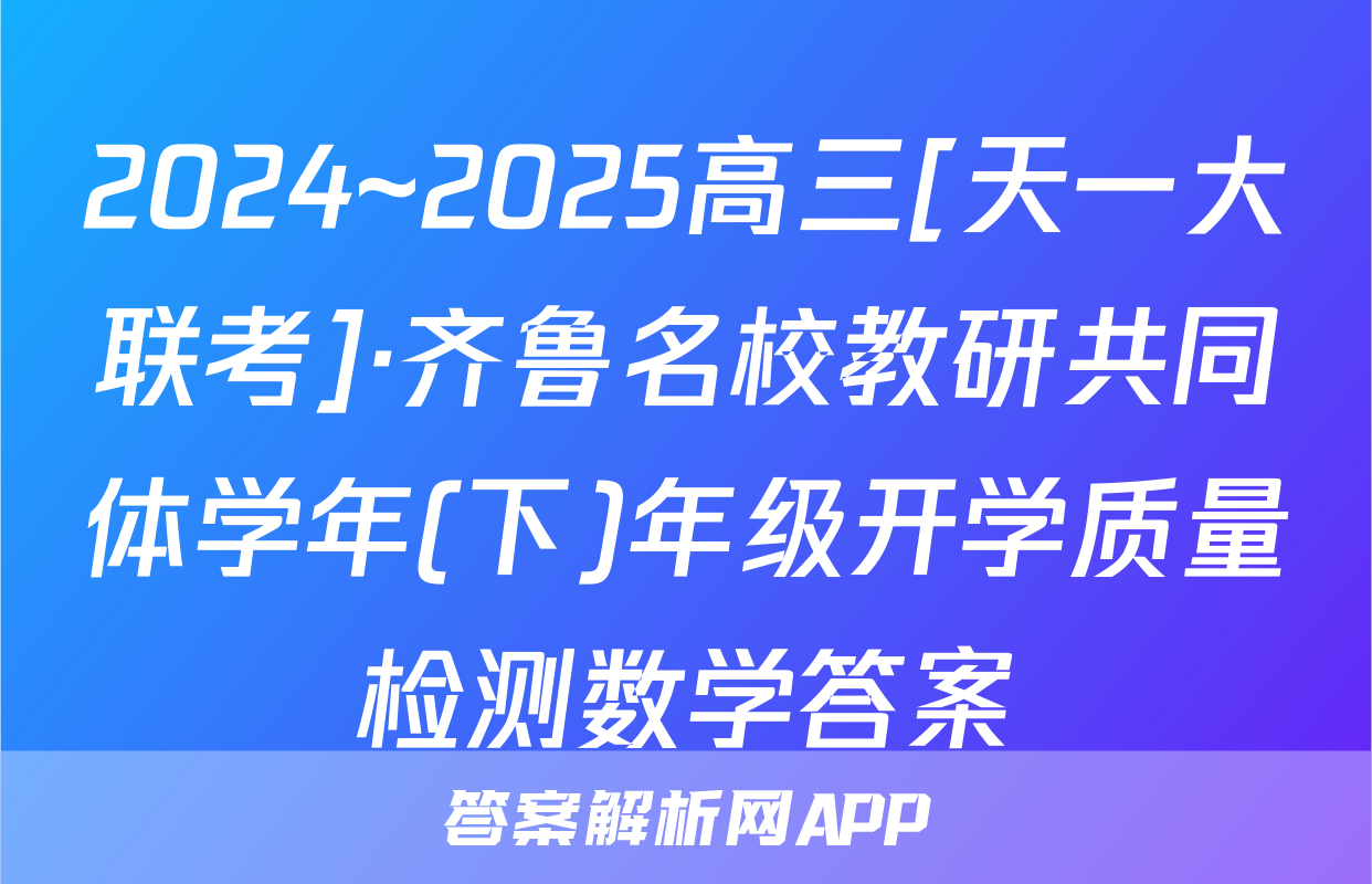 2024~2025高三[天一大联考]·齐鲁名校教研共同体学年(下)年级开学质量检测数学答案
