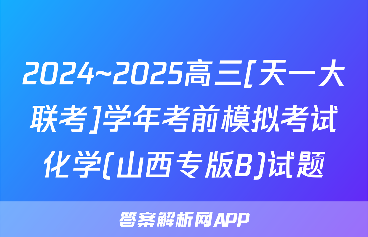 2024~2025高三[天一大联考]学年考前模拟考试化学(山西专版B)试题
