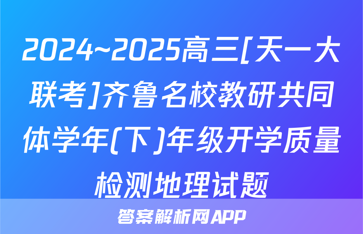 2024~2025高三[天一大联考]齐鲁名校教研共同体学年(下)年级开学质量检测地理试题