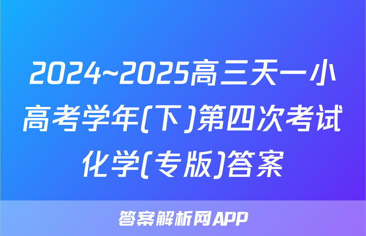 2024~2025高三天一小高考学年(下)第四次考试化学(专版)答案