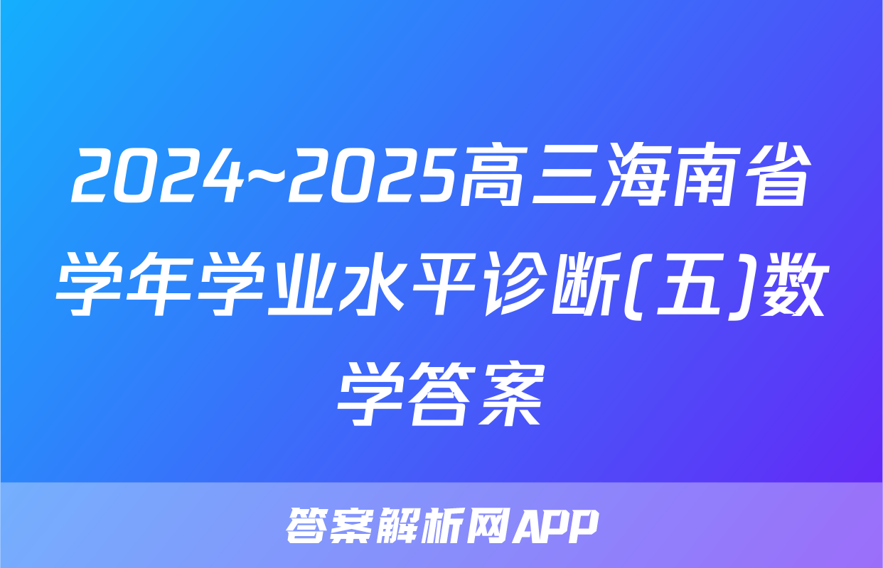 2024~2025高三海南省学年学业水平诊断(五)数学答案