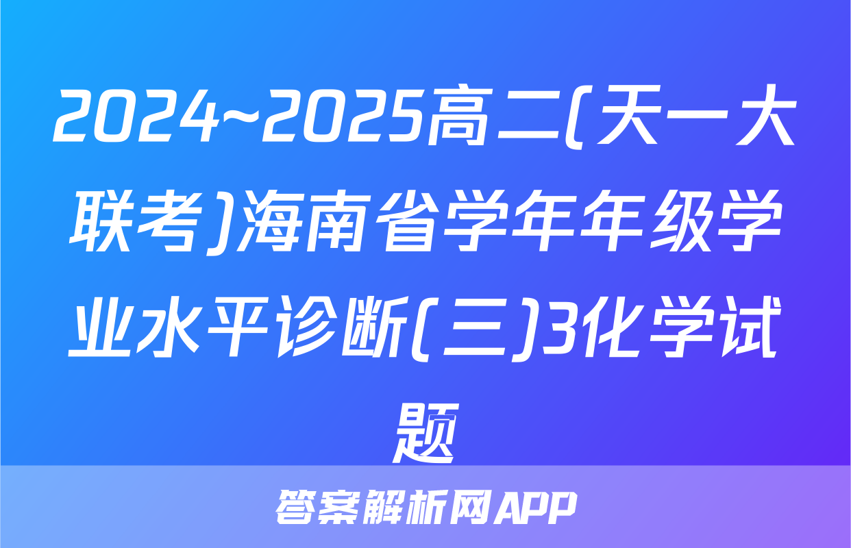 2024~2025高二(天一大联考)海南省学年年级学业水平诊断(三)3化学试题