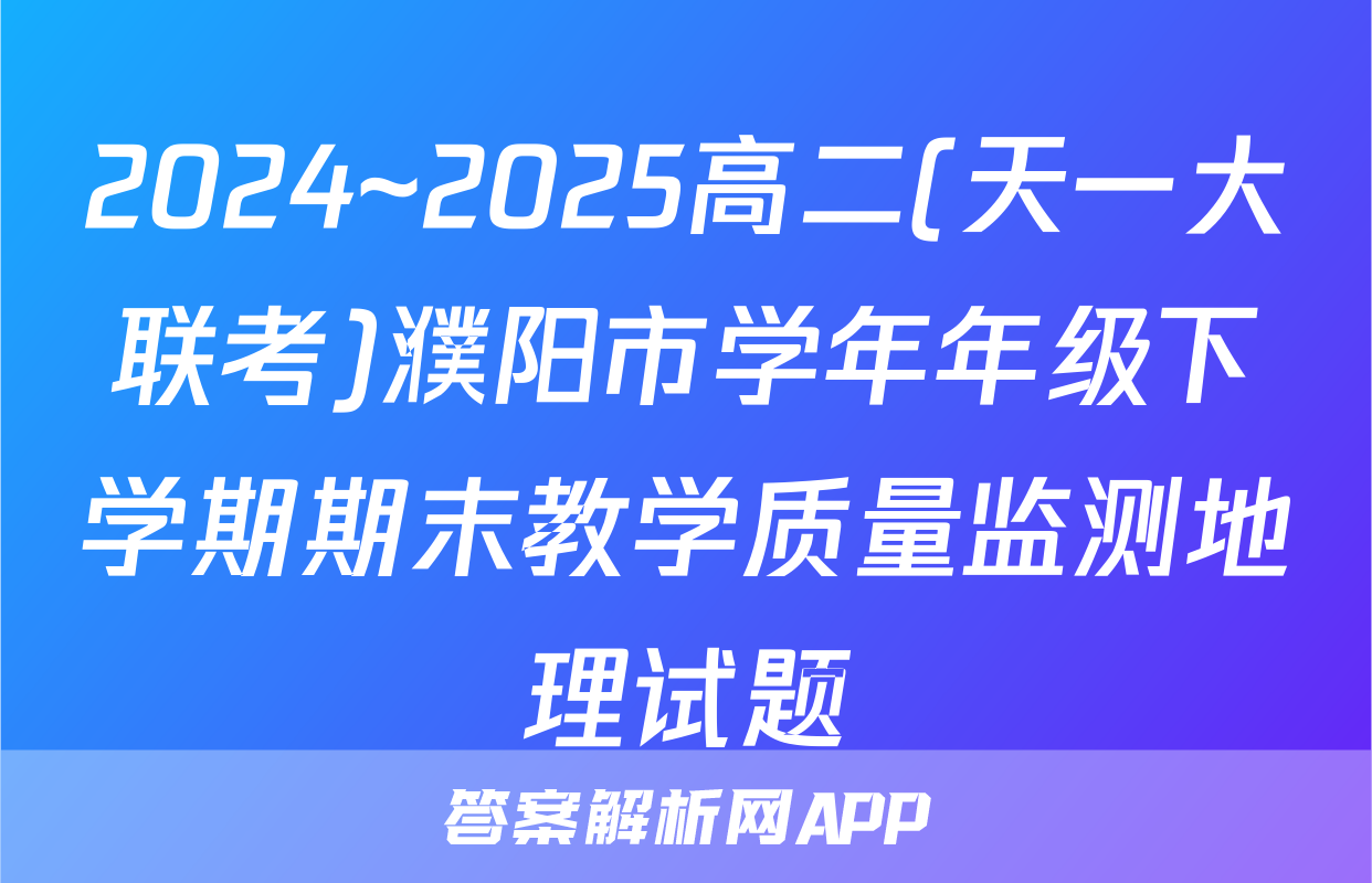 2024~2025高二(天一大联考)濮阳市学年年级下学期期末教学质量监测地理试题