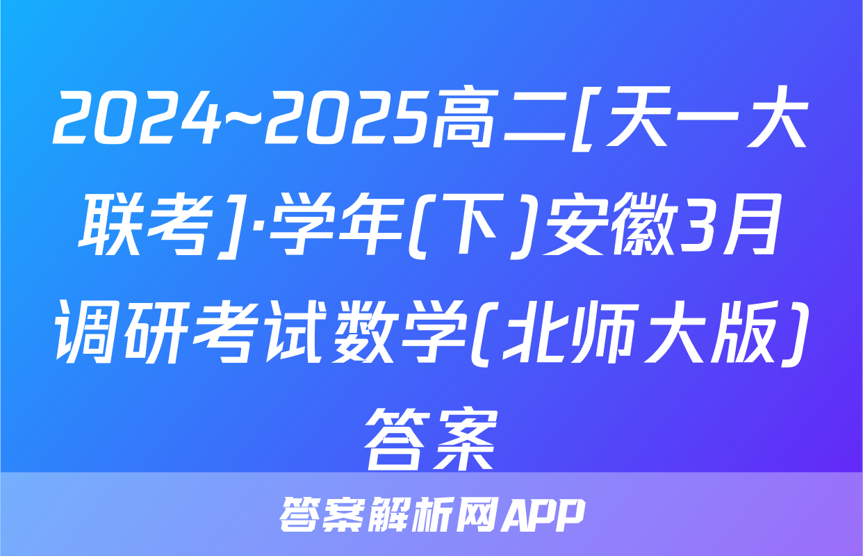2024~2025高二[天一大联考]·学年(下)安徽3月调研考试数学(北师大版)答案