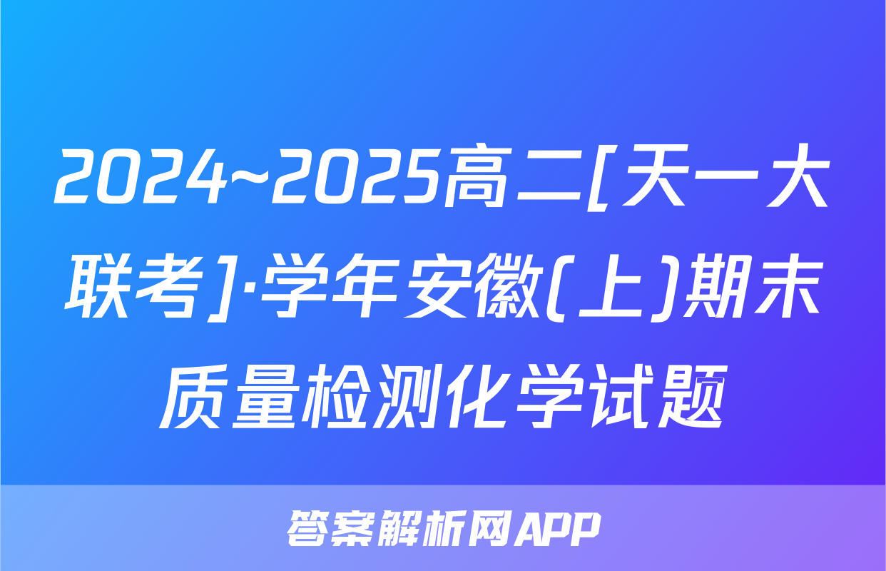 2024~2025高二[天一大联考]·学年安徽(上)期末质量检测化学试题