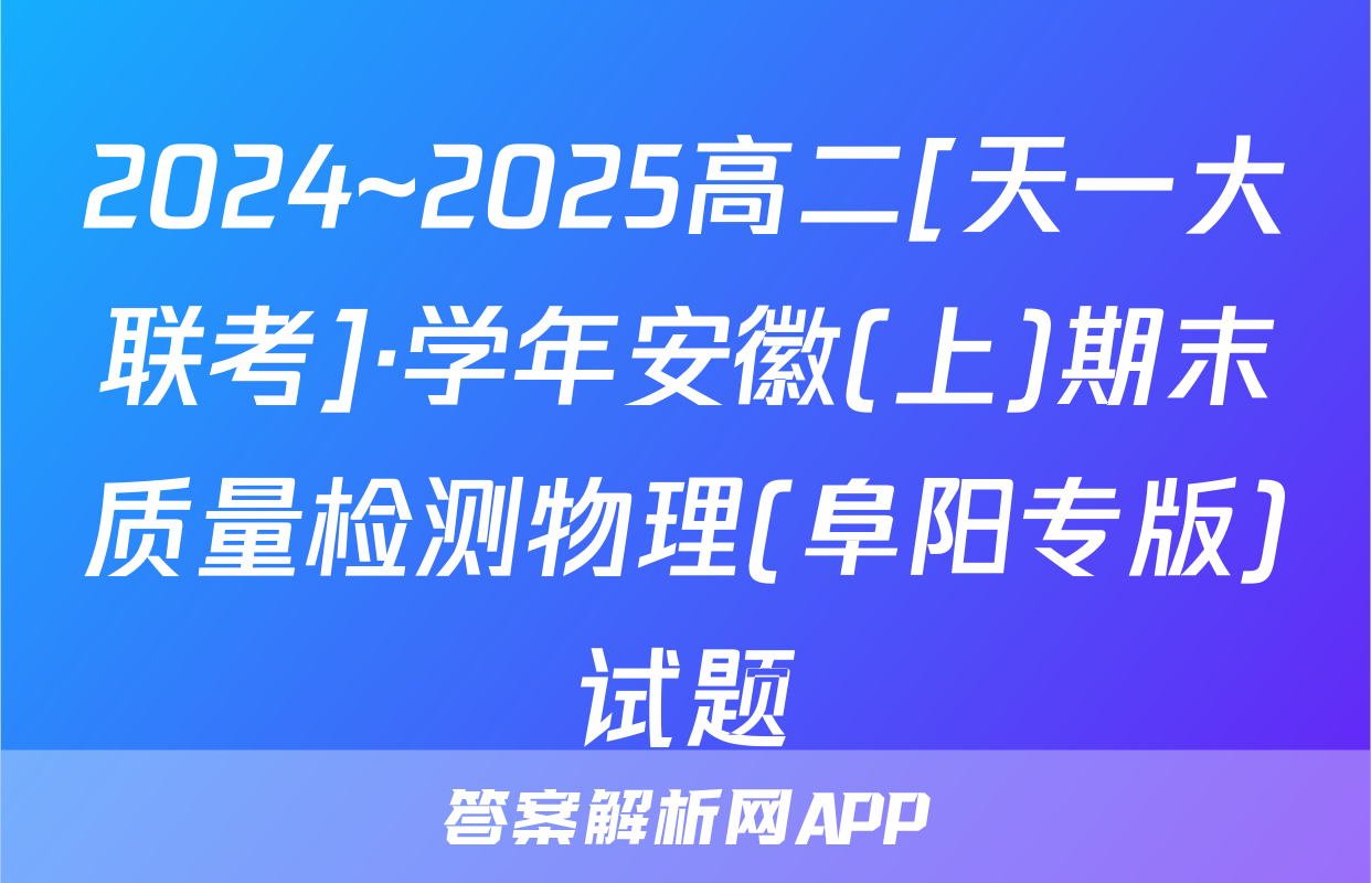 2024~2025高二[天一大联考]·学年安徽(上)期末质量检测物理(阜阳专版)试题