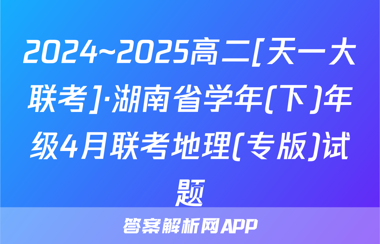 2024~2025高二[天一大联考]·湖南省学年(下)年级4月联考地理(专版)试题