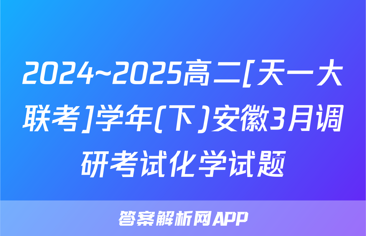2024~2025高二[天一大联考]学年(下)安徽3月调研考试化学试题