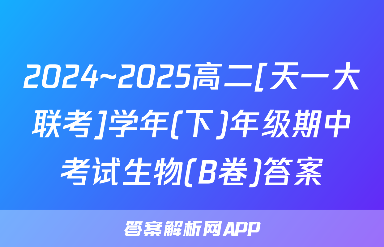 2024~2025高二[天一大联考]学年(下)年级期中考试生物(B卷)答案