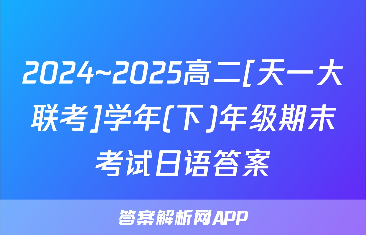 2024~2025高二[天一大联考]学年(下)年级期末考试日语答案