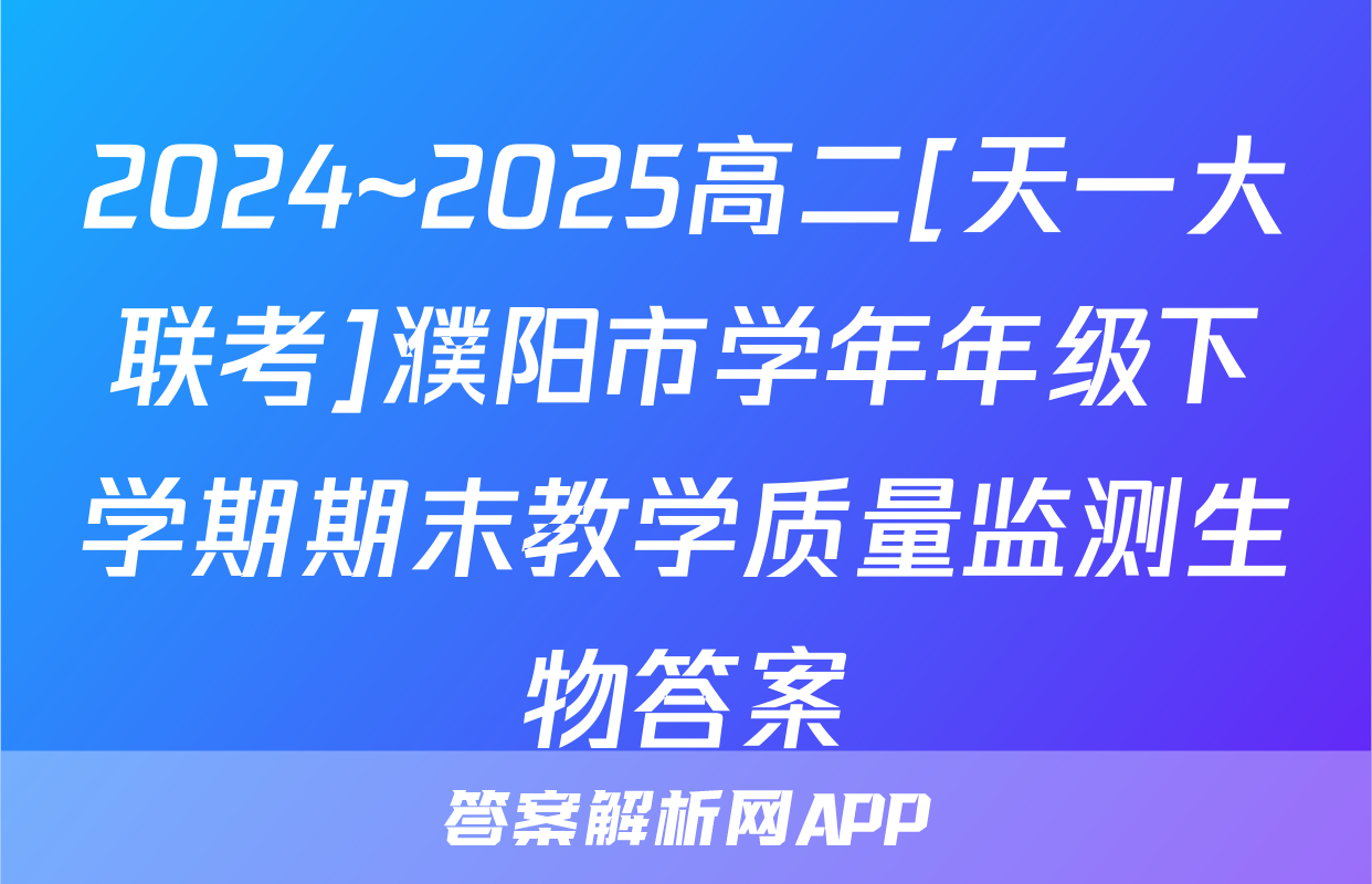 2024~2025高二[天一大联考]濮阳市学年年级下学期期末教学质量监测生物答案