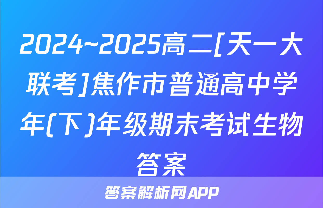 2024~2025高二[天一大联考]焦作市普通高中学年(下)年级期末考试生物答案
