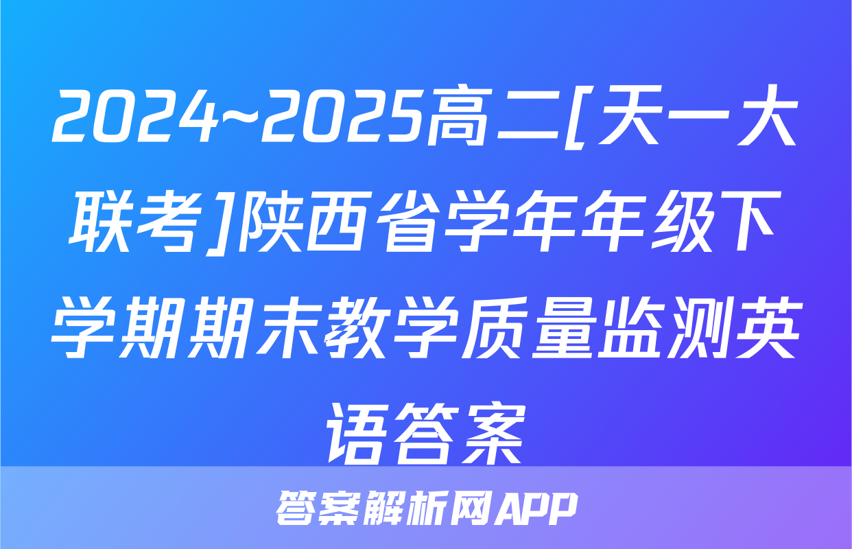 2024~2025高二[天一大联考]陕西省学年年级下学期期末教学质量监测英语答案