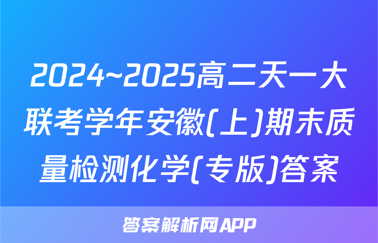 2024~2025高二天一大联考学年安徽(上)期末质量检测化学(专版)答案