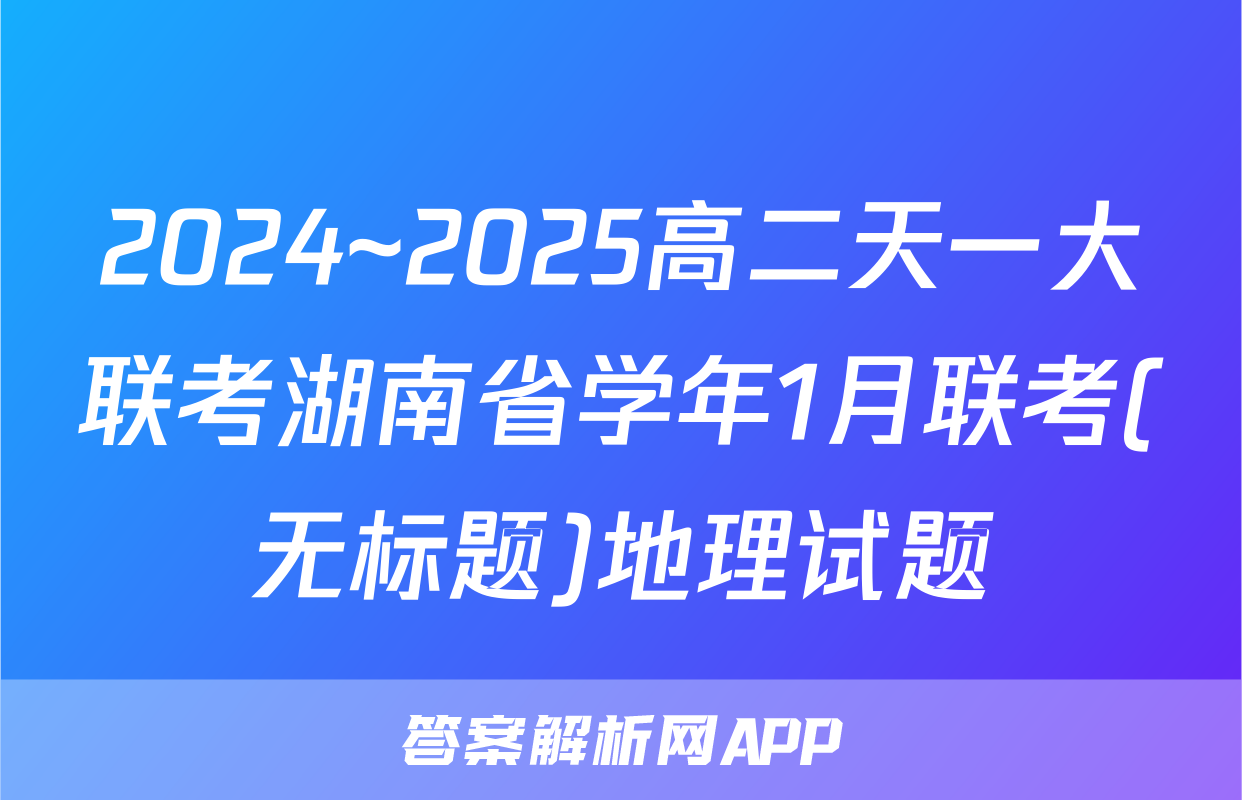 2024~2025高二天一大联考湖南省学年1月联考(无标题)地理试题