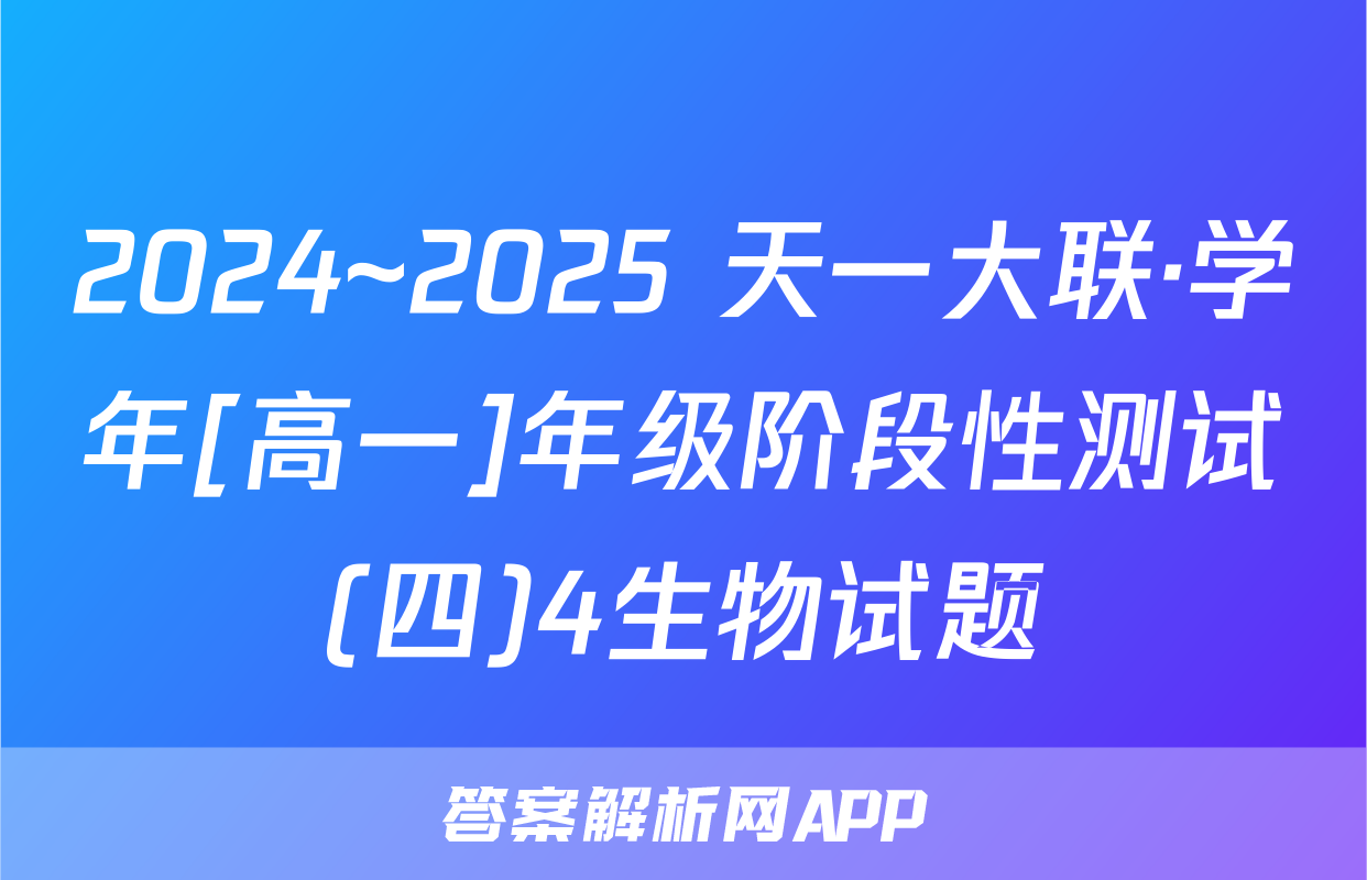 2024~2025 天一大联·学年[高一]年级阶段性测试(四)4生物试题