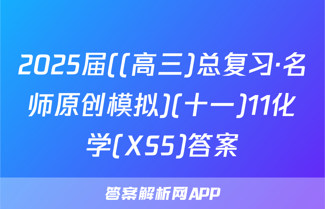 2025届((高三)总复习·名师原创模拟)(十一)11化学(XS5)答案