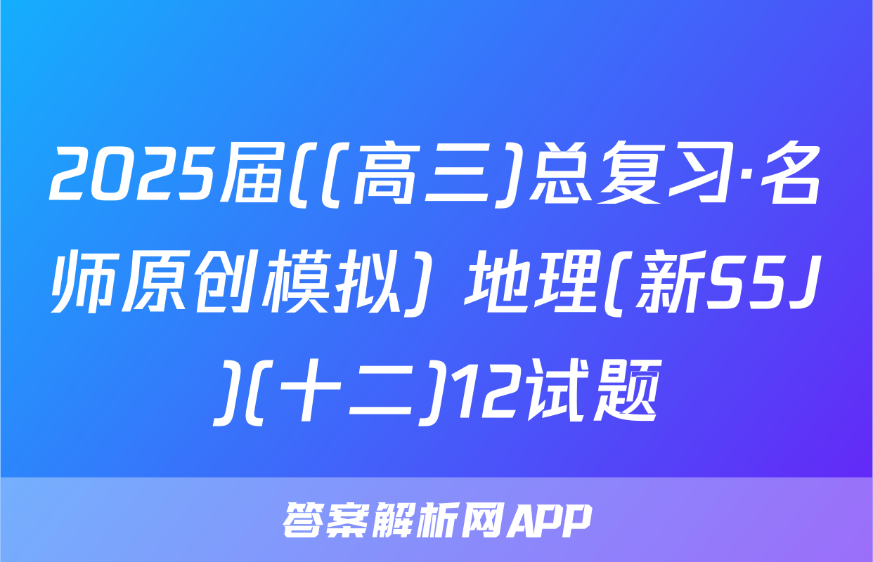 2025届((高三)总复习·名师原创模拟) 地理(新S5J)(十二)12试题