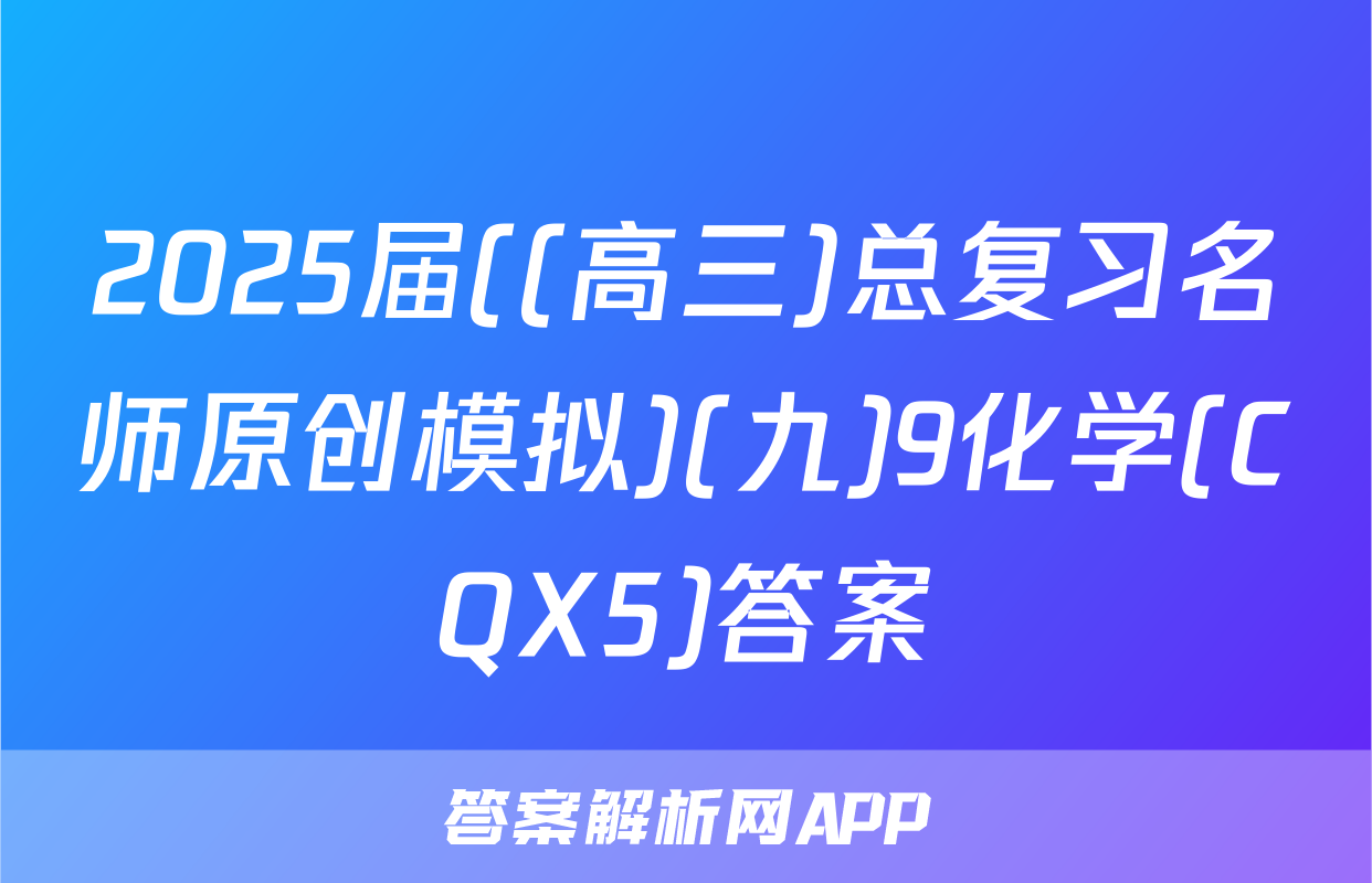 2025届((高三)总复习名师原创模拟)(九)9化学(CQX5)答案