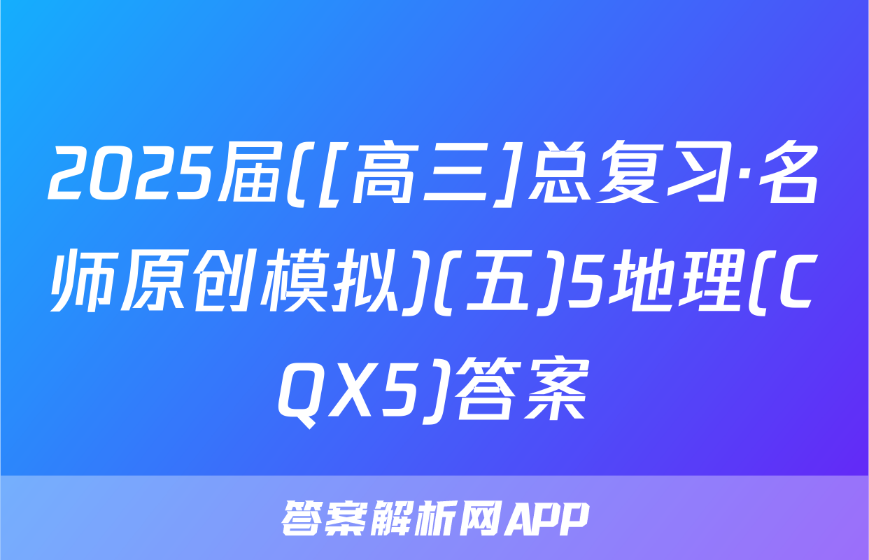2025届([高三]总复习·名师原创模拟)(五)5地理(CQX5)答案
