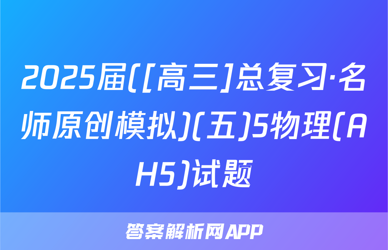 2025届([高三]总复习·名师原创模拟)(五)5物理(AH5)试题