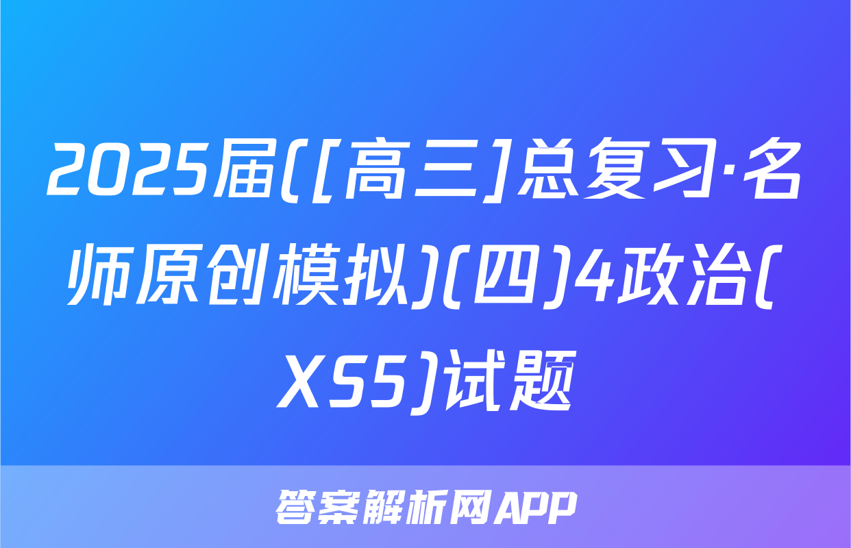 2025届([高三]总复习·名师原创模拟)(四)4政治(XS5)试题