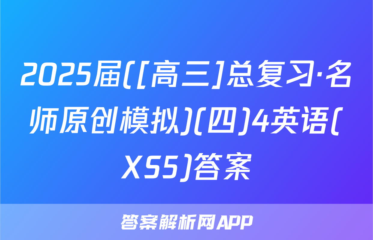 2025届([高三]总复习·名师原创模拟)(四)4英语(XS5)答案