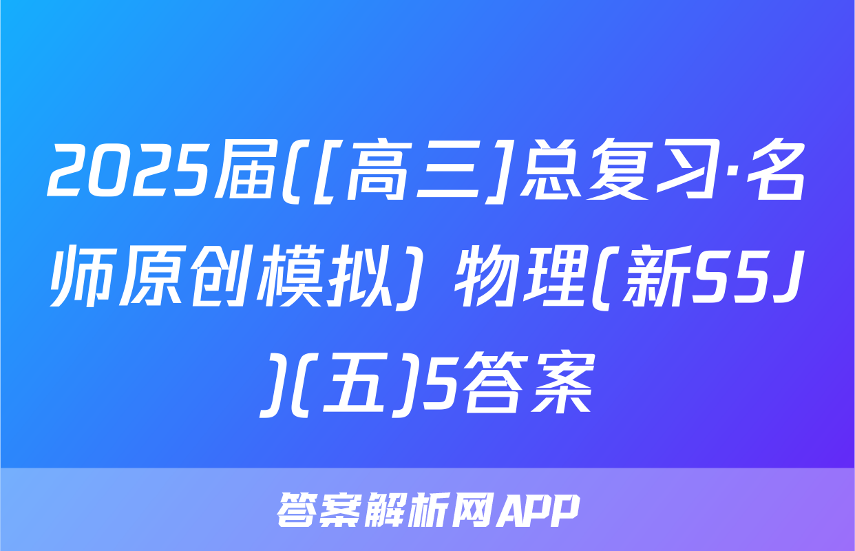 2025届([高三]总复习·名师原创模拟) 物理(新S5J)(五)5答案