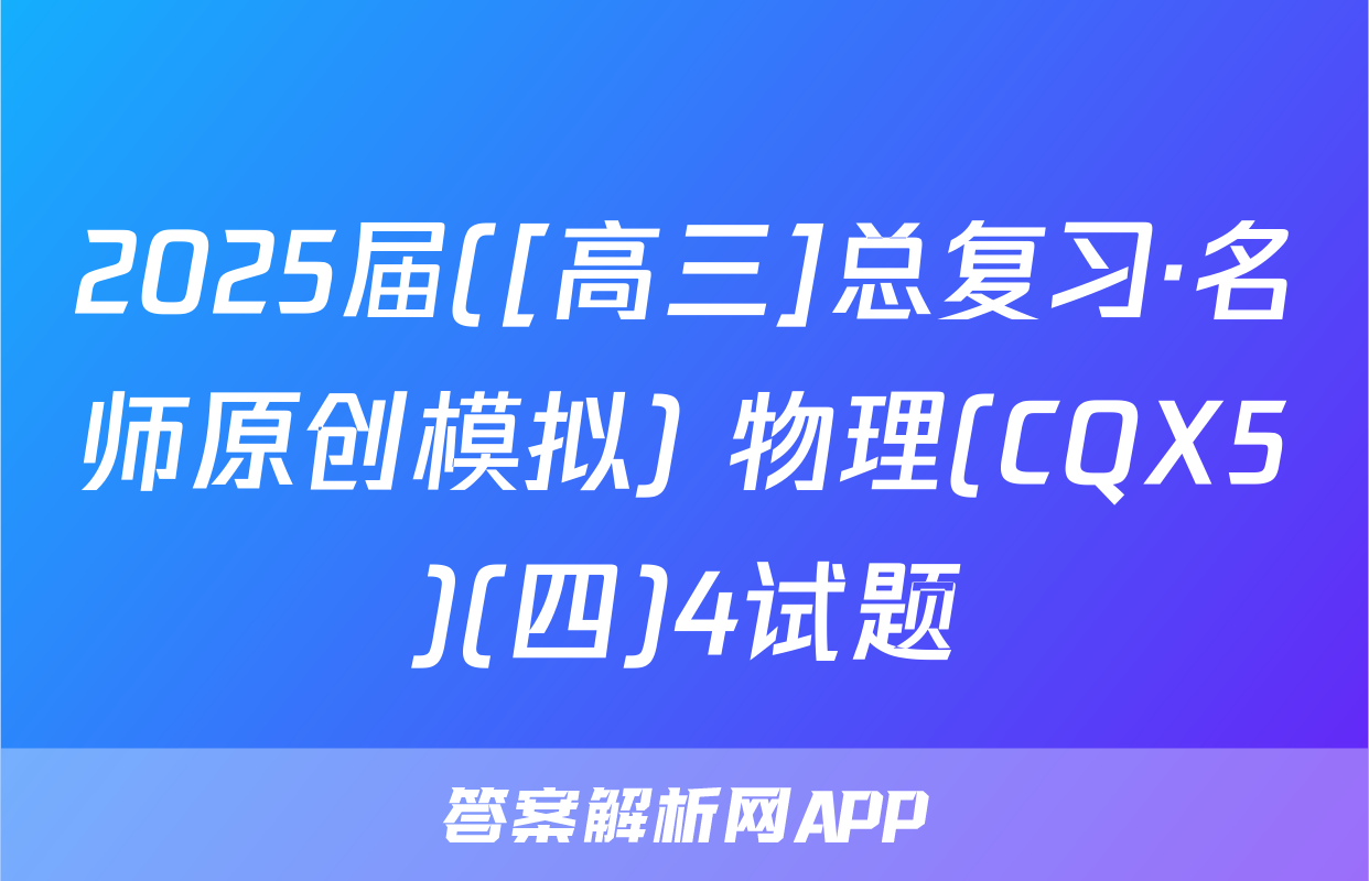 2025届([高三]总复习·名师原创模拟) 物理(CQX5)(四)4试题