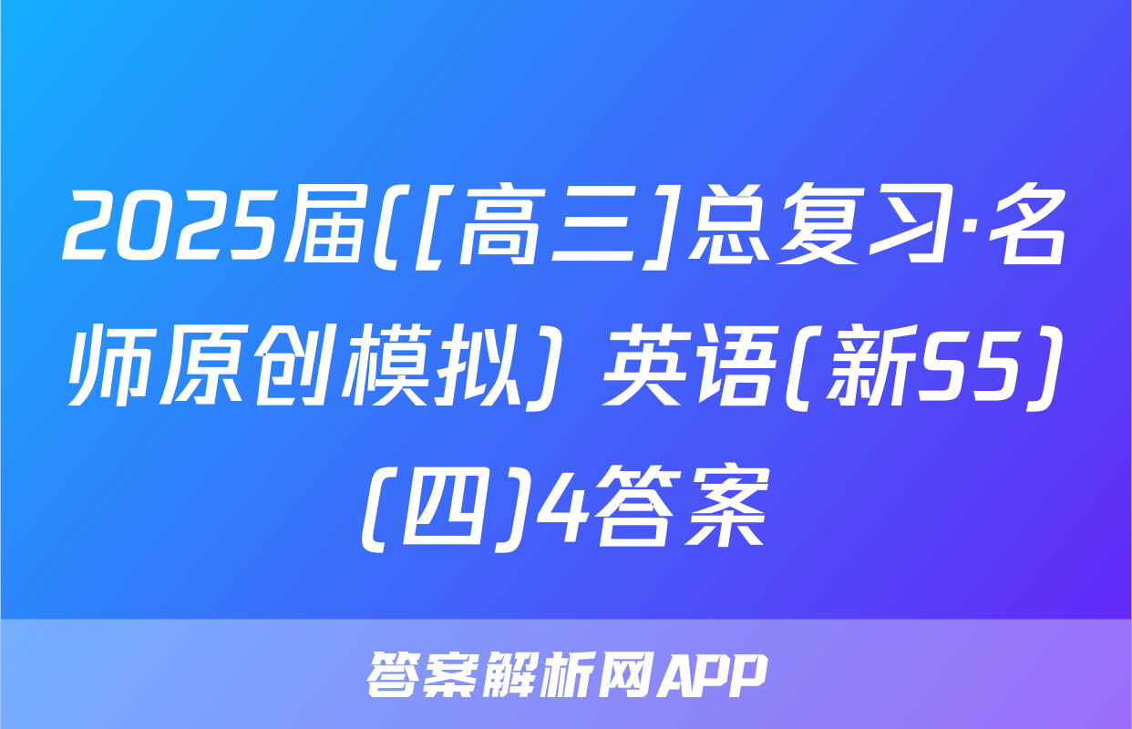 2025届([高三]总复习·名师原创模拟) 英语(新S5)(四)4答案