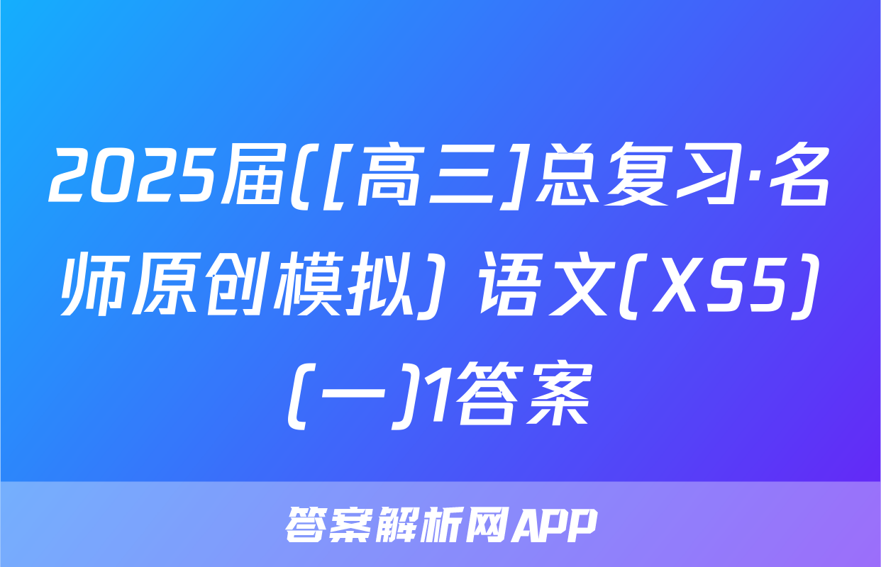 2025届([高三]总复习·名师原创模拟) 语文(XS5)(一)1答案
