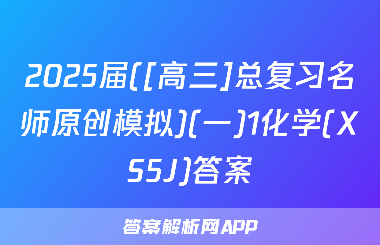 2025届([高三]总复习名师原创模拟)(一)1化学(XS5J)答案
